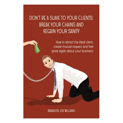 "Don't Be a Slave to Your Clients: Break Your Chains and Regain Your Sanity: How to Attract the 