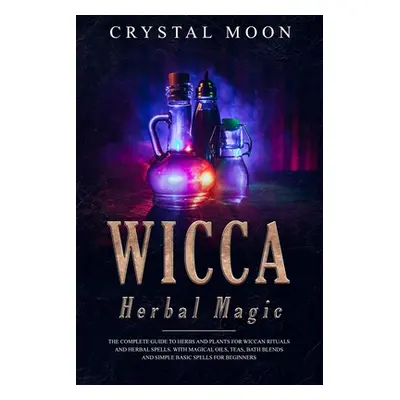 "Wicca Herbal Magic: The Complete Guide to Herbs and Plants for Wiccan Rituals and Herbal Spells