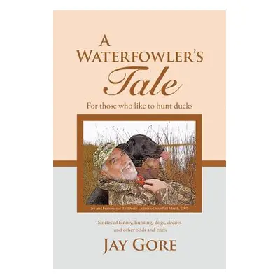 "A Waterfowler's Tale: For Those Who Like to Hunt Ducks" - "" ("Gore Jay")