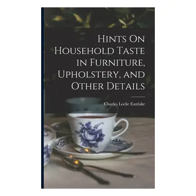 "Hints On Household Taste in Furniture, Upholstery, and Other Details" - "" ("Eastlake Charles L