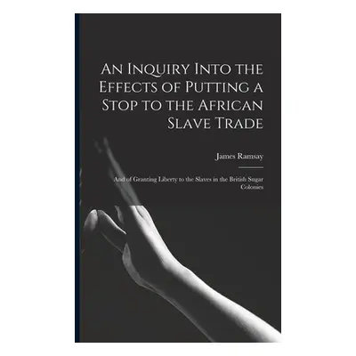 "An Inquiry Into the Effects of Putting a Stop to the African Slave Trade: And of Granting Liber