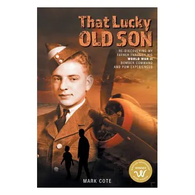 "That Lucky Old Son: Re-discovering My Father Through His World War II Bomber Command and POW Ex