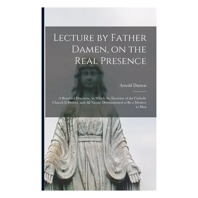 "Lecture by Father Damen, on the Real Presence [microform]: a Beautiful Discourse, in Which the 