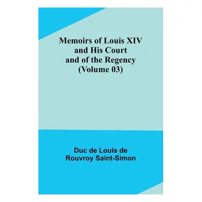 "Memoirs of Louis XIV and His Court and of the Regency (Volume 03)" - "" ("De Louis De Rouvroy S