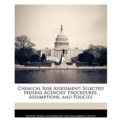 "Chemical Risk Assessment: Selected Federal Agencies' Procedures, Assumptions, and Policies" - "