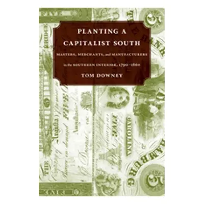 "Planting a Capitalist South: Masters, Merchants, and Manufacturers in the Southern Interior, 17