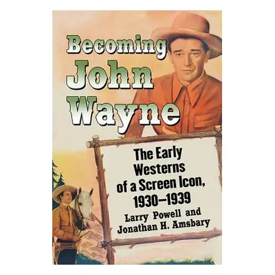 "Becoming John Wayne: The Early Westerns of a Screen Icon, 1930-1939" - "" ("Powell Larry")