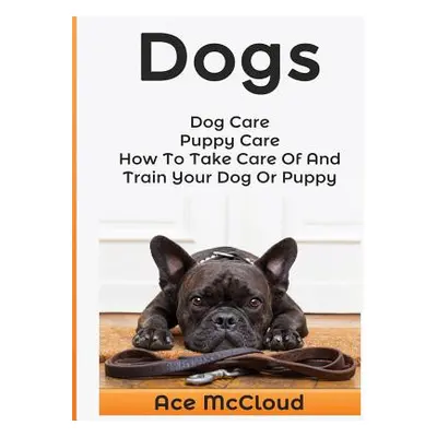 "Dogs: Dog Care: Puppy Care: How To Take Care Of And Train Your Dog Or Puppy" - "" ("McCloud Ace