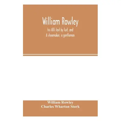 "William Rowley, his All's lost by lust, and A shoemaker, a gentleman; With an Introduction on R