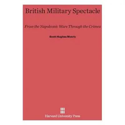 "British Military Spectacle: From the Napoleonic Wars Through the Crimea" - "" ("Myerly Scott Hu