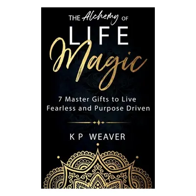 "The Alchemy of Life Magic: 7 Master Gifts to Live Fearless and Purpose Driven" - "" ("Weaver K.