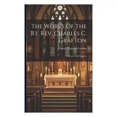 "The Works Of The Rt. Rev. Charles C. Grafton: Addresses And Sermons" - "" ("Grafton Charles Cha