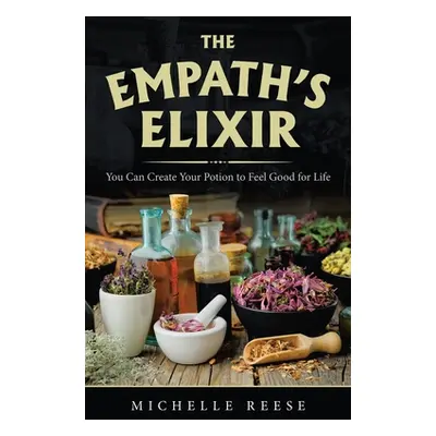 "The Empath's Elixir: You Can Create Your Potion to Feel Good for Life" - "" ("Reese Michelle")