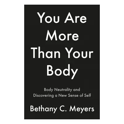 "I Am More Than My Body: The Body Neutral Journey" - "" ("Meyers Bethany C.")