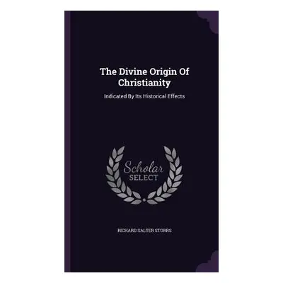 "The Divine Origin Of Christianity: Indicated By Its Historical Effects" - "" ("Storrs Richard S