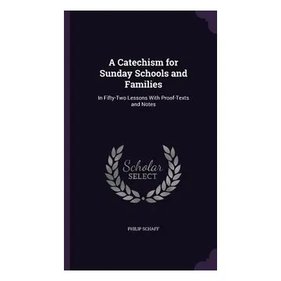 "A Catechism for Sunday Schools and Families: In Fifty-Two Lessons With Proof-Texts and Notes" -