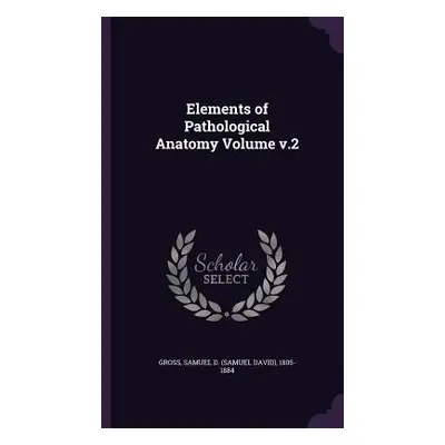 "Elements of Pathological Anatomy Volume v.2" - "" ("Gross Samuel D. (Samuel David) 1805-18")