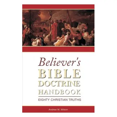 "Believer's Bible Doctrine Handbook: Eighty Christian Truths" - "" ("Wilson Andrew W.")