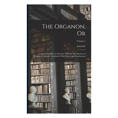 "The Organon, Or: Logical Treatises, of Aristotle. With the Introduction of Porphyry. Literally 