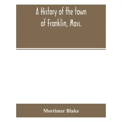 "A history of the town of Franklin, Mass.; from its settlement to the completion of its first ce