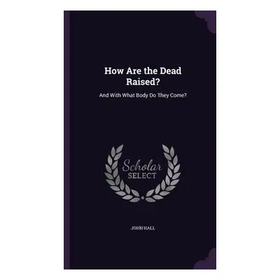 "How Are the Dead Raised?: And With What Body Do They Come?" - "" ("Hall John")