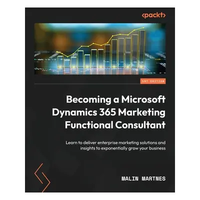 "Becoming a Microsoft Dynamics 365 Marketing Functional Consultant: Learn to deliver enterprise 