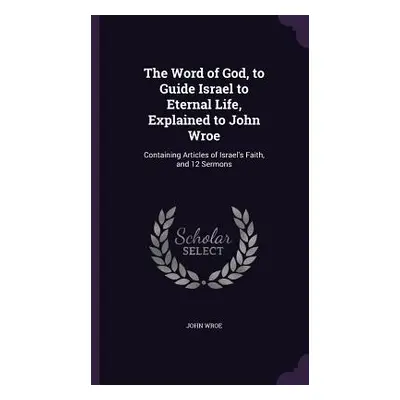 "The Word of God, to Guide Israel to Eternal Life, Explained to John Wroe: Containing Articles o