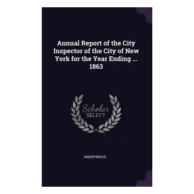 "Annual Report of the City Inspector of the City of New York for the Year Ending ... 1863" - "" 