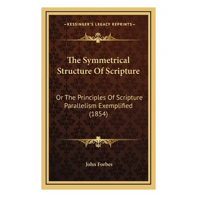 "The Symmetrical Structure Of Scripture: Or The Principles Of Scripture Parallelism Exemplified 