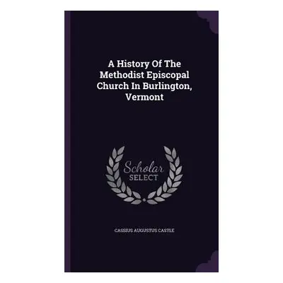 "A History Of The Methodist Episcopal Church In Burlington, Vermont" - "" ("Castle Cassius Augus