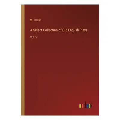 "A Select Collection of Old English Plays: Vol. V" - "" ("Hazlitt W.")