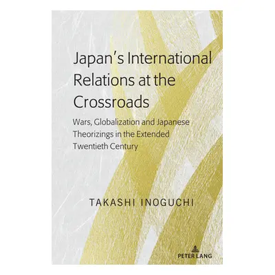 "Japan's International Relations at the Crossroads: Wars, Globalization and Japanese Theorizings