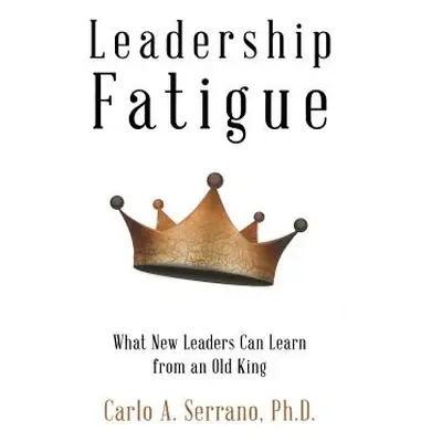 "Leadership Fatigue: What New Leaders Can Learn from an Old King" - "" ("Serrano Carlo A.")