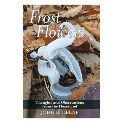 "Frost Flowers: Thoughts and Observations from the Heartland" - "" ("Delap John B.")