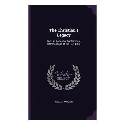 "The Christian's Legacy: With an Appendix, Containing a Commendium of the Holy Bible" - "" ("Jac