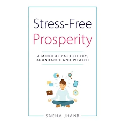 "Stress-Free Prosperity: A Mindful Path to Joy, Abundance and Wealth" - "" ("Jhanb Sneha")