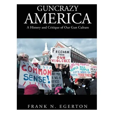 "Guncrazy America: A History and Critique of Our Gun Culture" - "" ("Egerton Frank N.")