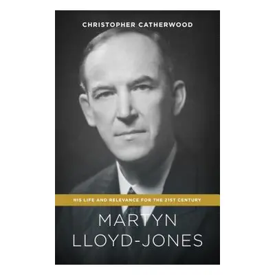 "Martyn Lloyd-Jones: His Life and Relevance for the 21st Century" - "" ("Catherwood Christopher"