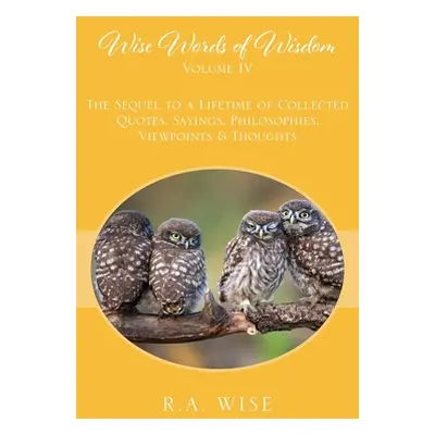 "Wise Words of Wisdom Volume IV: The Sequel to a Lifetime of Collected Quotes, Sayings, Philosop