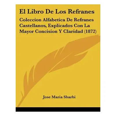 "El Libro De Los Refranes: Coleccion Alfabetica De Refranes Castellanos, Explicados Con La Mayor