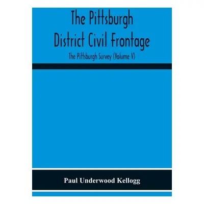 "The Pittsburgh District Civil Frontage; The Pittsburgh Survey (Volume V)" - "" ("Underwood Kell