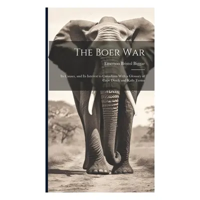 "The Boer War: Its Causes, and Its Interest to Canadians With a Glossary of Cape Dutch and Kafir