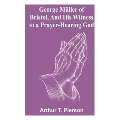 "George Mller of Bristol, and His Witness to a Prayer-Hearing God" - "" ("T. Pierson Arthur")