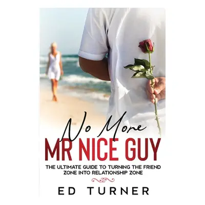 "No More Mr. Nice Guy: The Ultimate Guide To Turning The Friend Zone into Relationship Zone" - "