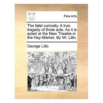 "The Fatal Curiosity. a True Tragedy of Three Acts. as It Is Acted at the New Theatre in the Hay