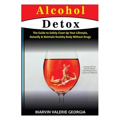 "Alcohol Detox: The Guide to Safely Clean Up Your Lifestyle, Detoxify & Maintain Healthy Body Wi