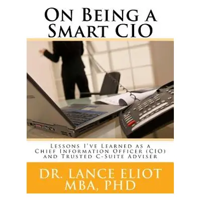 "On Being a Smart CIO: Lessons I've Learned as a Chief Information Officer (CIO) and Trusted C-S