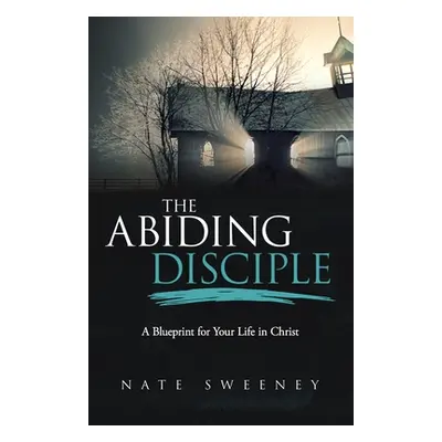 "The Abiding Disciple: A Blueprint for Your Life in Christ" - "" ("Sweeney Nate")