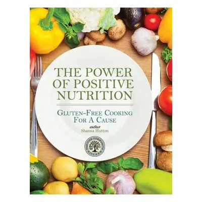 "The Power of Positive Nutrition: Gluten-Free Cooking for a Cause" - "" ("Hutton Shanna")