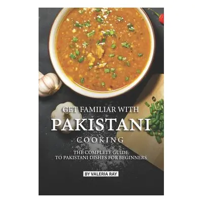 "Get Familiar with Pakistani Cooking: The Complete Guide to Pakistani Dishes for Beginners" - ""